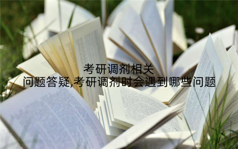 考研调剂相关问题答疑,考研调剂时会遇到哪些问题