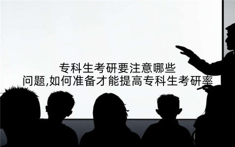 专科生考研要注意哪些问题,如何准备才能提高专科生考研率