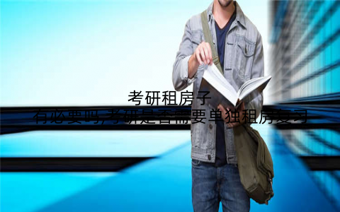 考研租房子有必要吗,考研是否需要单独租房复习