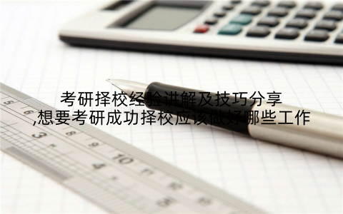 考研择校经验讲解及技巧分享,想要考研成功择校应该做好哪些工作