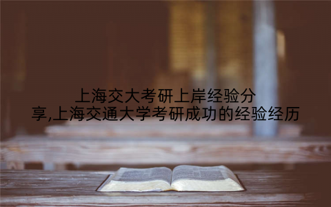 上海交大考研上岸经验分享,上海交通大学考研成功的经验经历
