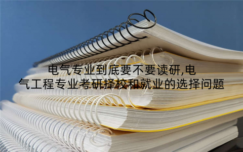 电气专业到底要不要读研,电气工程专业考研择校和就业的选择问题