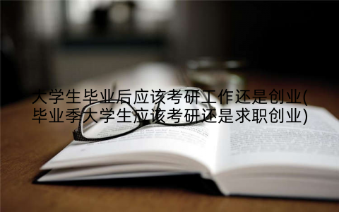 大学生毕业后应该考研工作还是创业(毕业季大学生应该考研还是求职创业)