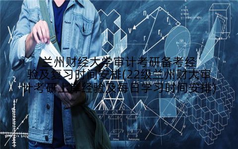 兰州财经大学审计考研备考经验及复习时间安排(22级兰州财大审计考研上岸经验及每日学习时间安排)