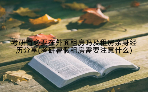 考研有必要在外面租房吗及租房亲身经历分享(考研暑假租房需要注意什么)