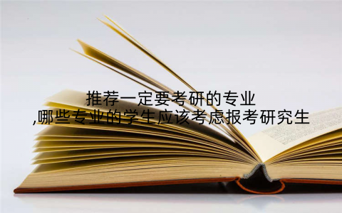 推荐一定要考研的专业,哪些专业的学生应该考虑报考研究生