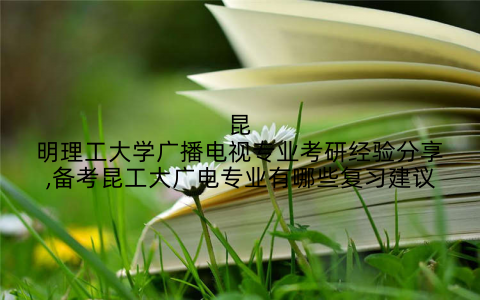 昆明理工大学广播电视专业考研经验分享,备考昆工大广电专业有哪些复习建议