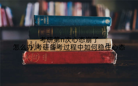 考研第n次心态崩了怎么办,考研备考过程中如何稳住心态