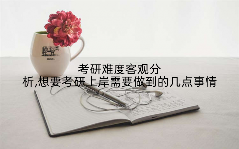 考研难度客观分析,想要考研上岸需要做到的几点事情