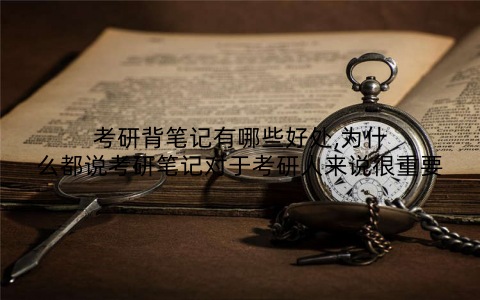 考研背笔记有哪些好处,为什么都说考研笔记对于考研人来说很重要