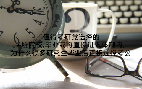 值得考研党选择的4所院校,毕业或将直接进入体制内,为什么很多研究生毕业后直接选择考公