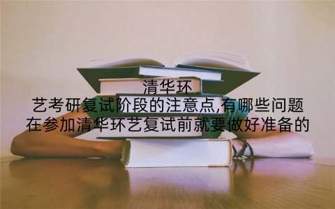 清华环艺考研复试阶段的注意点,有哪些问题在参加清华环艺复试前就要做好准备的