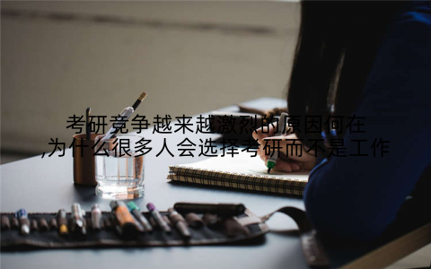 考研竞争越来越激烈的原因何在,为什么很多人会选择考研而不是工作