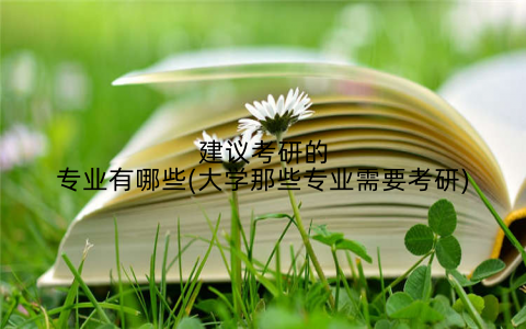 建议考研的专业有哪些(大学那些专业需要考研)