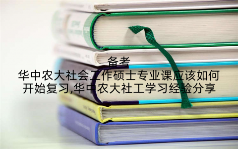 备考华中农大社会工作硕士专业课应该如何开始复习,华中农大社工学习经验分享
