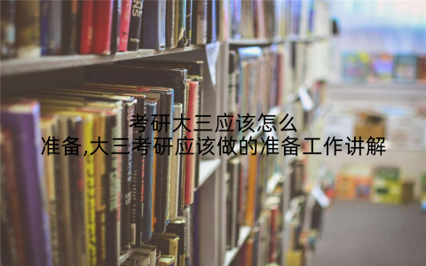 考研大三应该怎么准备,大三考研应该做的准备工作讲解