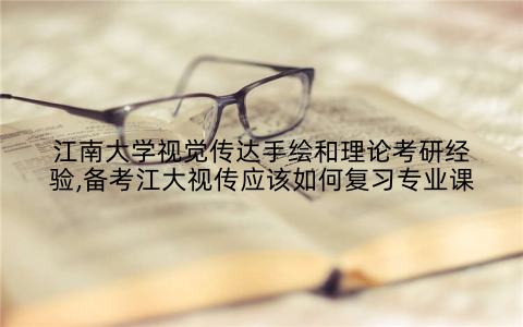 江南大学视觉传达手绘和理论考研经验,备考江大视传应该如何复习专业课