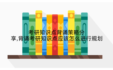 考研知识点背诵策略分享,背诵考研知识点应该怎么进行规划