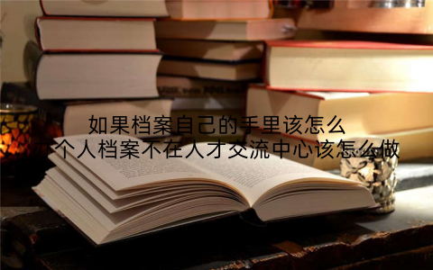 如果档案自己的手里该怎么办个人档案不在人才交流中心该怎么做