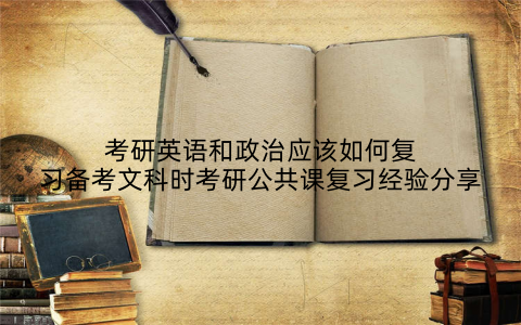 考研英语和政治应该如何复习备考文科时考研公共课复习经验分享