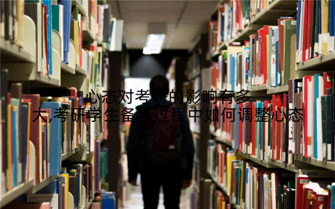 心态对考研的影响有多大,考研学生备考过程中如何调整心态