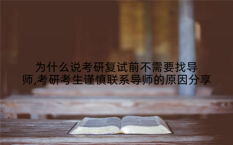 为什么说考研复试前不需要找导师,考研考生谨慎联系导师的原因分享