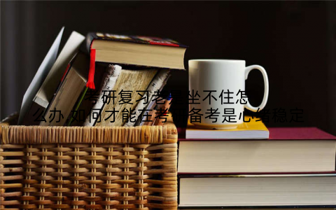 考研复习老是坐不住怎么办,如何才能在考研备考是心绪稳定