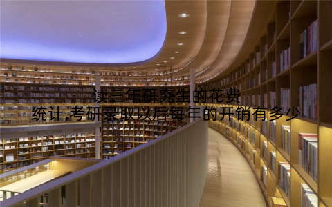 读三年研究生的花费统计,考研录取以后每年的开销有多少