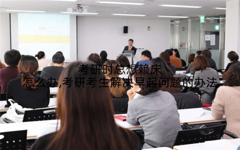 考研时总想赖床怎么办,考研考生解决早起问题的办法