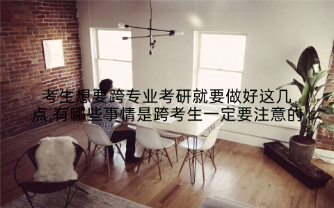考生想要跨专业考研就要做好这几点,有哪些事情是跨考生一定要注意的