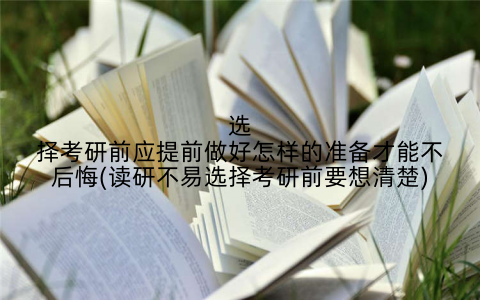选择考研前应提前做好怎样的准备才能不后悔(读研不易选择考研前要想清楚)