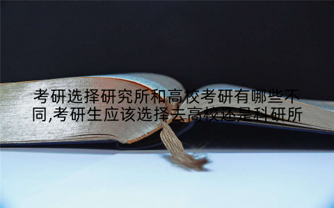 考研选择研究所和高校考研有哪些不同,考研生应该选择去高校还是科研所