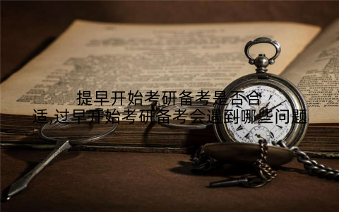 提早开始考研备考是否合适,过早开始考研备考会遇到哪些问题