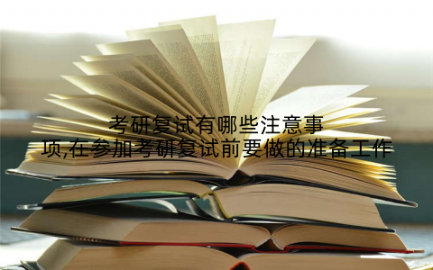 考研复试有哪些注意事项,在参加考研复试前要做的准备工作
