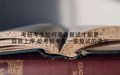 考研考生如何准备复试才能更容易上岸,给考研考生一些复试的建议