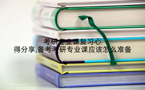 考研专业课复习心得分享,备考考研专业课应该怎么准备