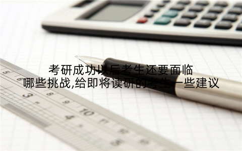 考研成功以后考生还要面临哪些挑战,给即将读研的考生一些建议