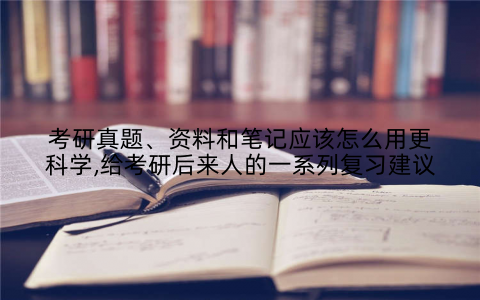 考研真题、资料和笔记应该怎么用更科学,给考研后来人的一系列复习建议