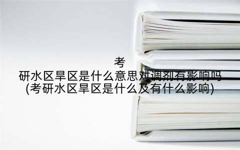 考研水区旱区是什么意思对调剂有影响吗(考研水区旱区是什么及有什么影响)