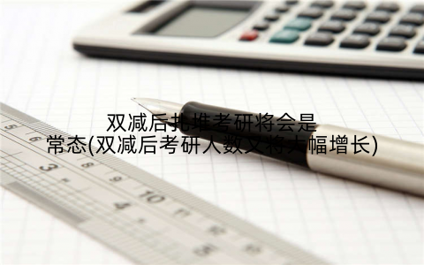 双减后扎堆考研将会是常态(双减后考研人数又将大幅增长)