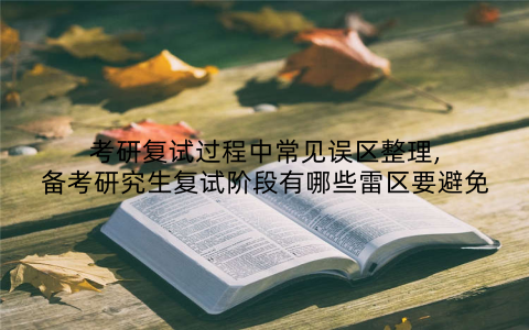 考研复试过程中常见误区整理,备考研究生复试阶段有哪些雷区要避免
