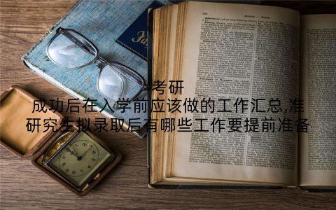 考研成功后在入学前应该做的工作汇总,准研究生拟录取后有哪些工作要提前准备