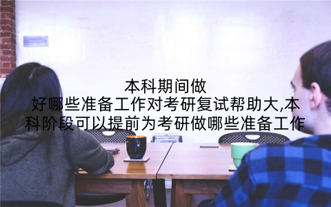 本科期间做好哪些准备工作对考研复试帮助大,本科阶段可以提前为考研做哪些准备工作
