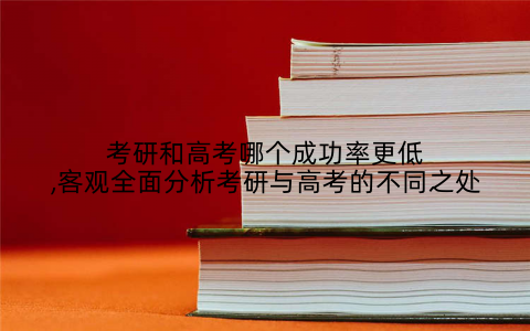 考研和高考哪个成功率更低,客观全面分析考研与高考的不同之处