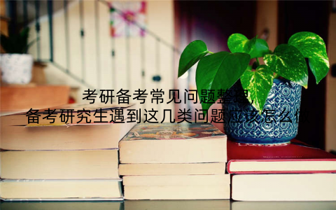 考研备考常见问题整理,备考研究生遇到这几类问题应该怎么做