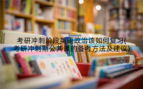 考研冲刺阶段英语政治该如何复习(考研冲刺期公共课的备考方法及建议)
