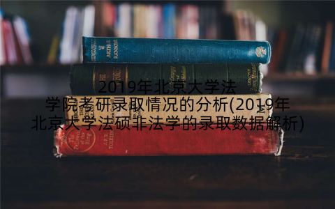 2019年北京大学法学院考研录取情况的分析(2019年北京大学法硕非法学的录取数据解析)