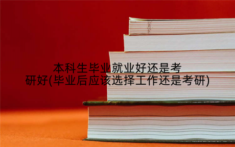 本科生毕业就业好还是考研好(毕业后应该选择工作还是考研)