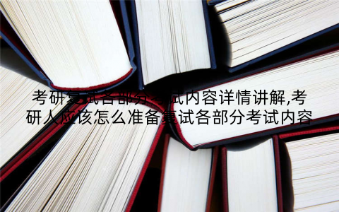 考研复试各部分考试内容详情讲解,考研人应该怎么准备复试各部分考试内容