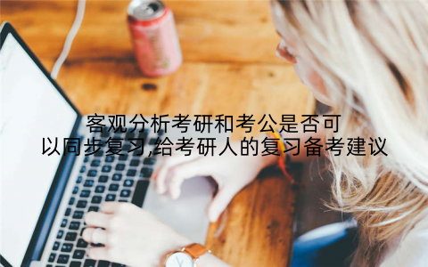 客观分析考研和考公是否可以同步复习,给考研人的复习备考建议